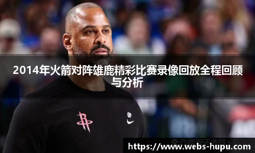 2014年火箭对阵雄鹿精彩比赛录像回放全程回顾与分析