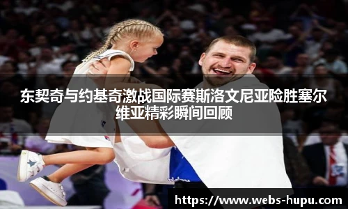 东契奇与约基奇激战国际赛斯洛文尼亚险胜塞尔维亚精彩瞬间回顾